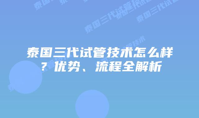 泰国三代试管技术怎么样？优势、流程全解析