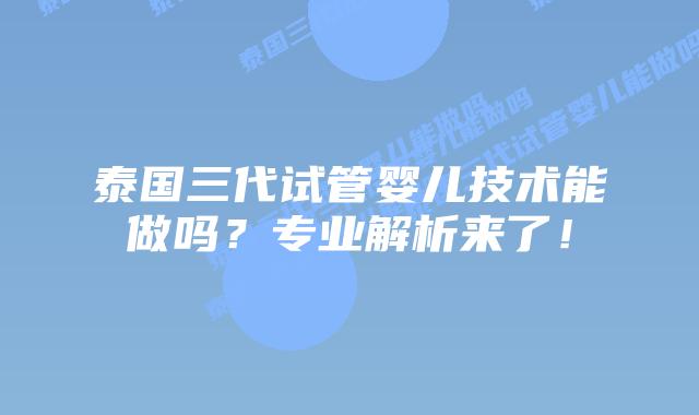 泰国三代试管婴儿技术能做吗？专业解析来了！