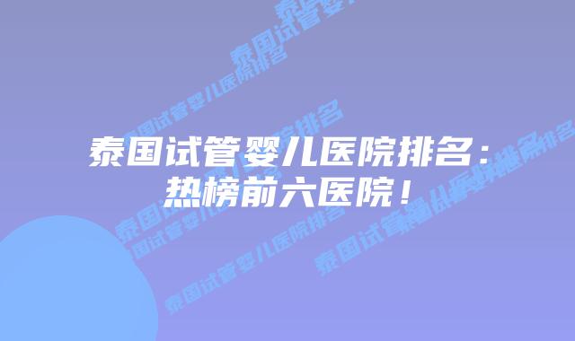 泰国试管婴儿医院排名：热榜前六医院！