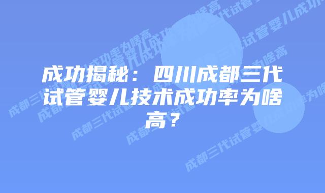 成功揭秘:四川成都三代试管婴儿技术成功率为啥高?
