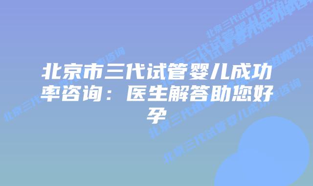 北京市三代试管婴儿成功率咨询:医生解答助您好孕