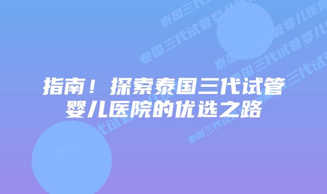指南!探索泰国三代试管婴儿医院的优选之路