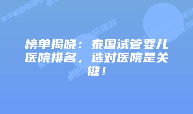榜单揭晓：泰国试管婴儿医院排名，选对医院是关键！