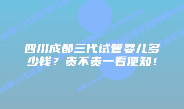 四川成都三代试管婴儿多少钱?贵不贵一看便知!