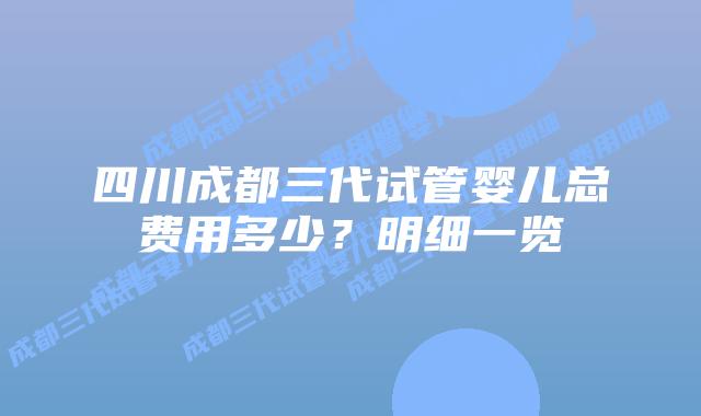 四川成都三代试管婴儿总费用多少?明细一览