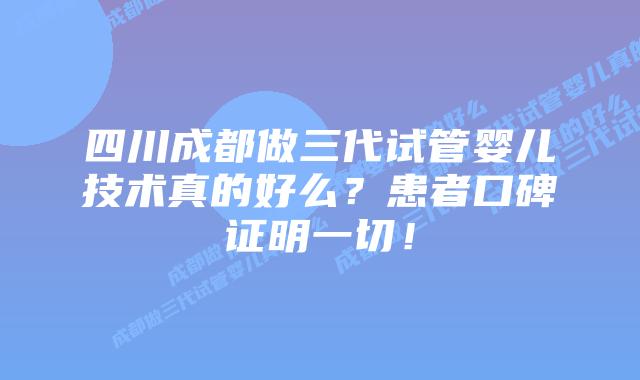 四川成都做三代试管婴儿技术真的好么?患者口碑证明一切!
