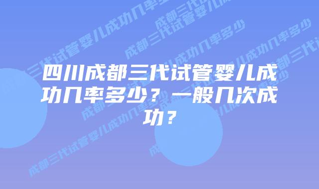 四川成都三代试管婴儿成功几率多少?一般几次成功?