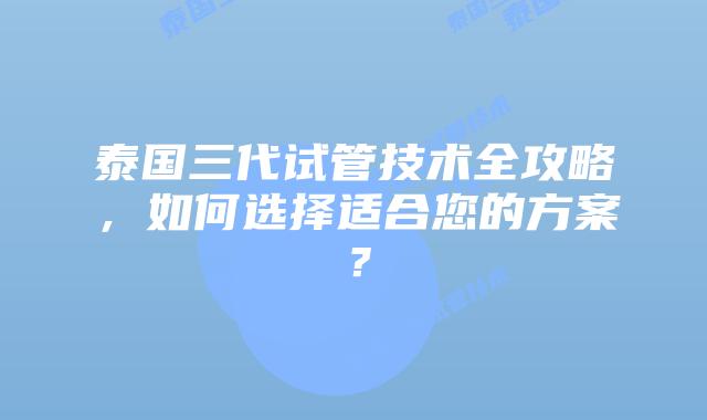 泰国三代试管技术全攻略，如何选择适合您的方案？