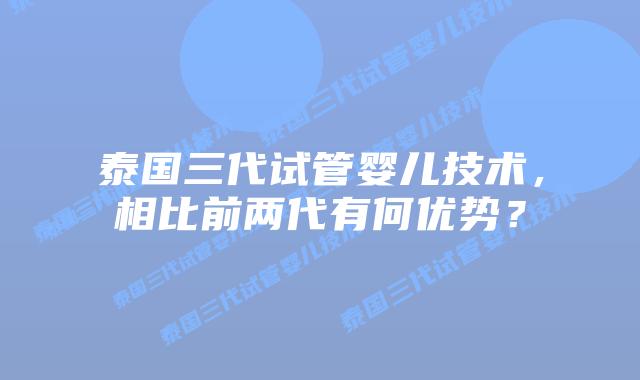 泰国三代试管婴儿技术,相比前两代有何优势?