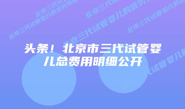 头条!北京市三代试管婴儿总费用明细公开