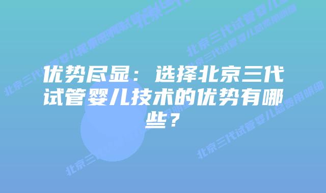 优势尽显:选择北京三代试管婴儿技术的优势有哪些?
