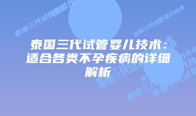 泰国三代试管婴儿技术:适合各类不孕疾病的详细解析