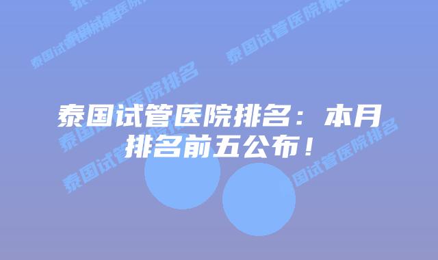泰国试管医院排名：本月排名前五公布！