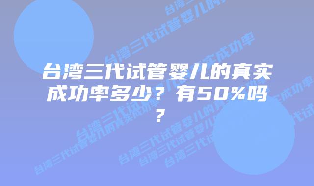 台湾三代试管婴儿的真实成功率多少?有50%吗?