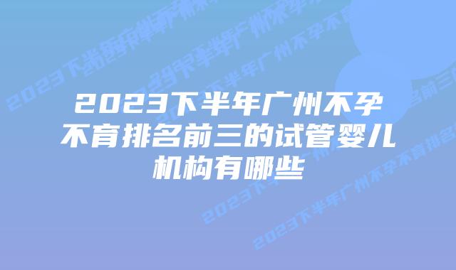 2023下半年广州不孕不育排名前三的试管婴儿机构有哪些
