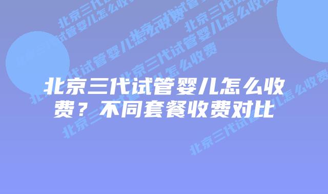 北京三代试管婴儿怎么收费？不同套餐收费对比
