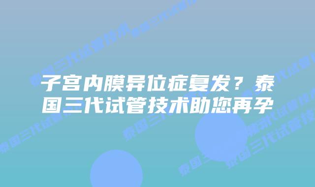 子宫内膜异位症复发？泰国三代试管技术助您再孕