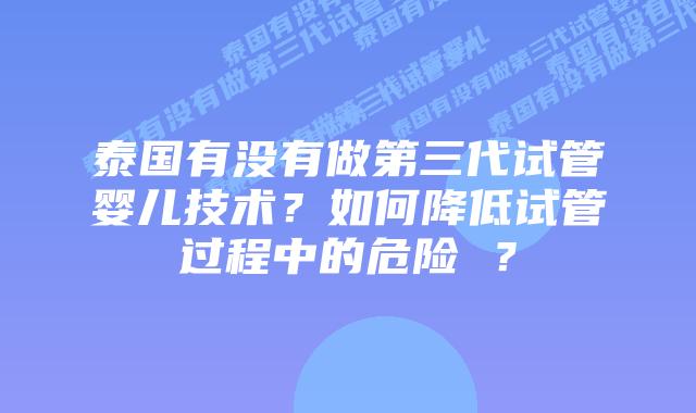 泰国有没有做第三代试管婴儿技术？如何降低试管过程中的危险 ？