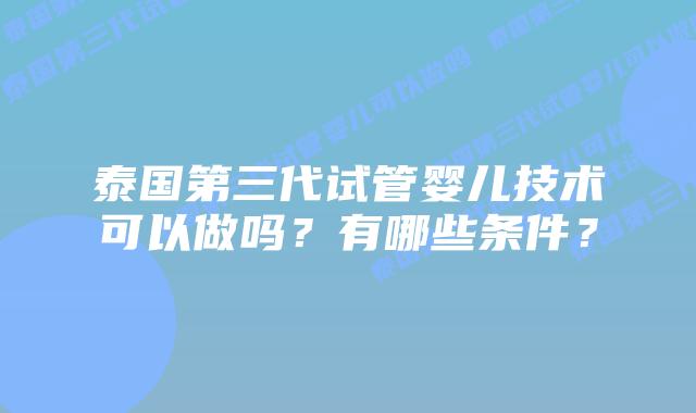 泰国第三代试管婴儿技术可以做吗？有哪些条件？
