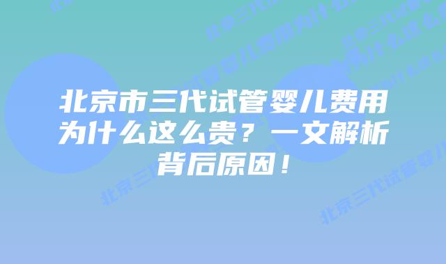 北京市三代试管婴儿费用为什么这么贵?一文解析背后原因!