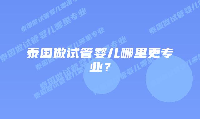 泰国做试管婴儿哪里更专业?
