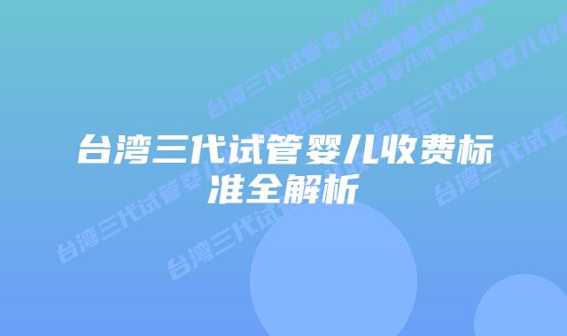 台湾三代试管婴儿收费标准全解析