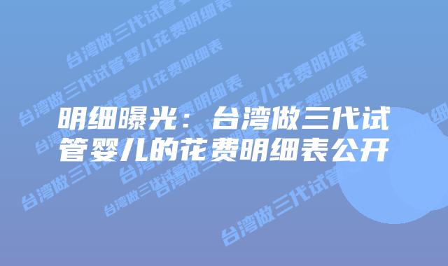 明细曝光:台湾做三代试管婴儿的花费明细表公开
