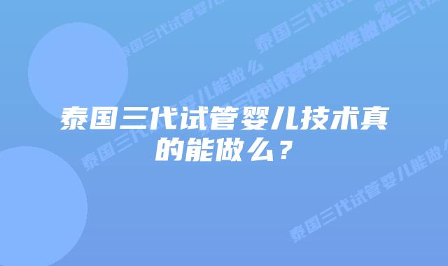 泰国三代试管婴儿技术真的能做么?