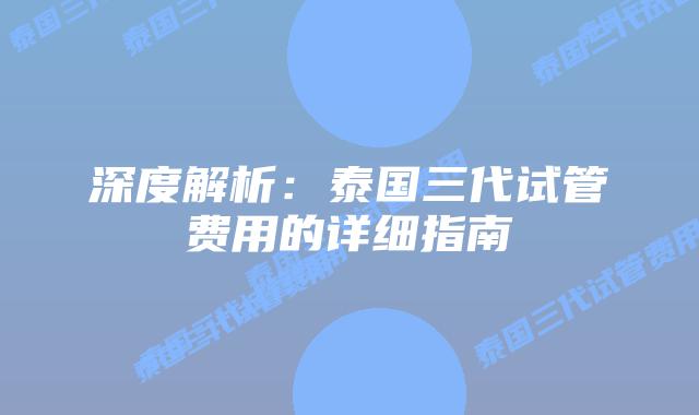 深度解析：泰国三代试管费用的详细指南