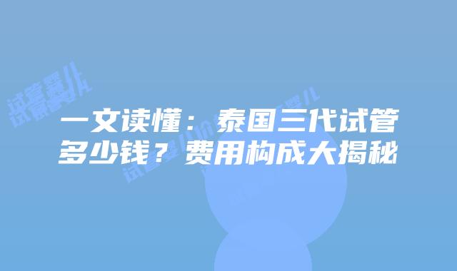 一文读懂:泰国三代试管多少钱?费用构成大揭秘