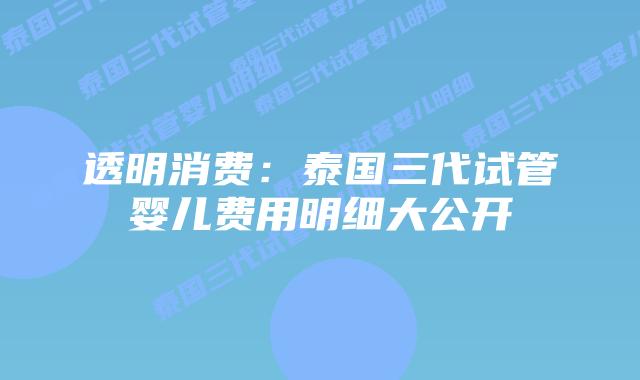透明消费：泰国三代试管婴儿费用明细大公开
