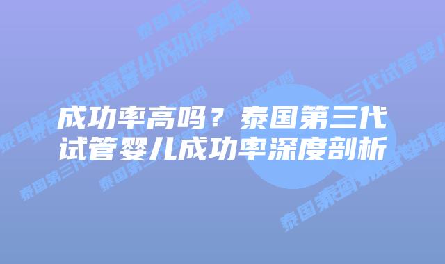 成功率高吗?泰国第三代试管婴儿成功率深度剖析