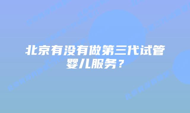 北京有没有做第三代试管婴儿服务？