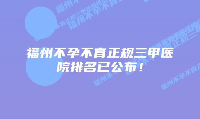 福州不孕不育正规三甲医院排名已公布!