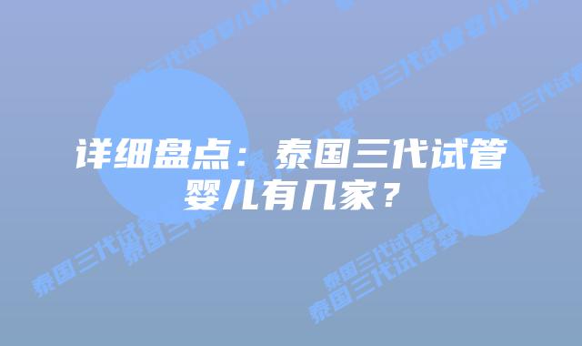 详细盘点：泰国三代试管婴儿有几家？