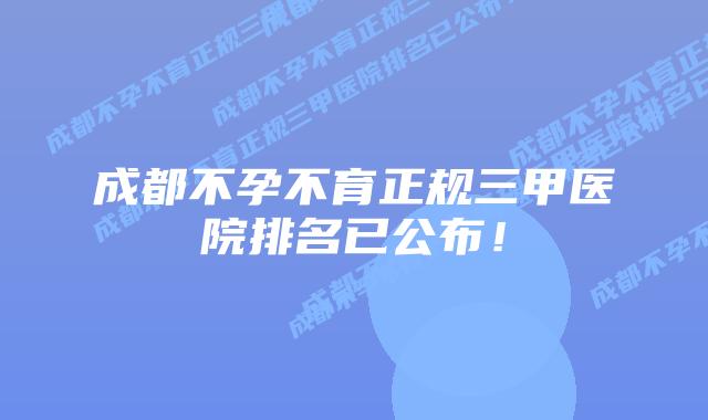 成都不孕不育正规三甲医院排名已公布!