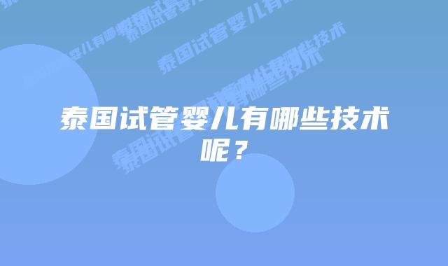 泰国试管婴儿有哪些技术呢？