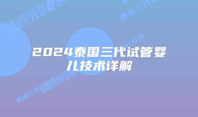 2024泰国三代试管婴儿技术详解