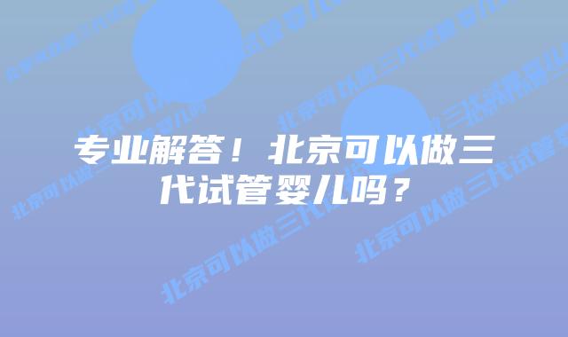 专业解答!北京可以做三代试管婴儿吗?