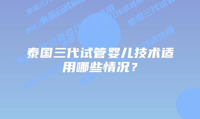 泰国三代试管婴儿技术适用哪些情况？