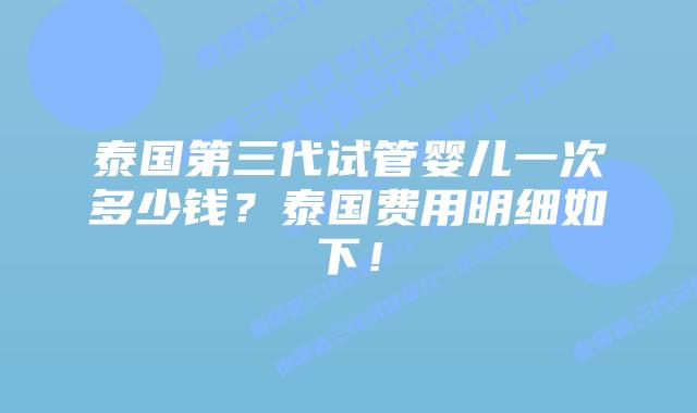 泰国第三代试管婴儿一次多少钱?泰国费用明细如下!