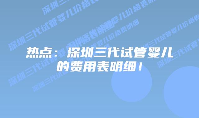 热点:深圳三代试管婴儿的费用表明细!