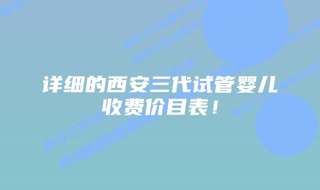 详细的西安三代试管婴儿收费价目表!