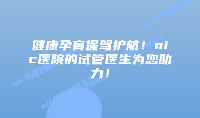 健康孕育保驾护航!nic医院的试管医生为您助力!