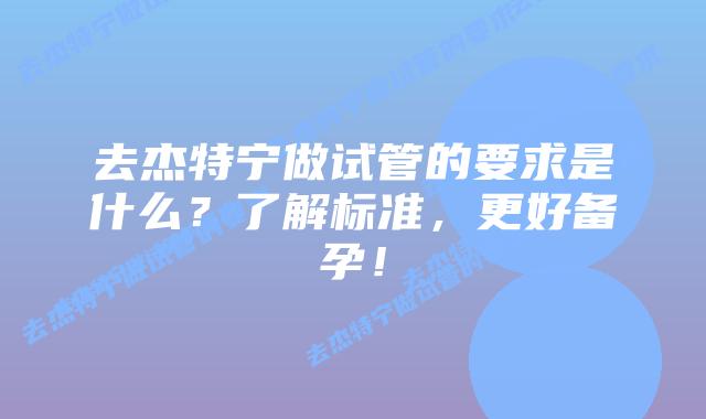 去杰特宁做试管的要求是什么？了解标准，更好备孕！