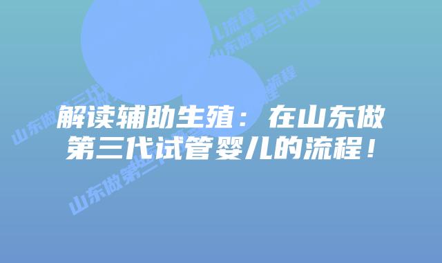 解读辅助生殖:在山东做第三代试管婴儿的流程!