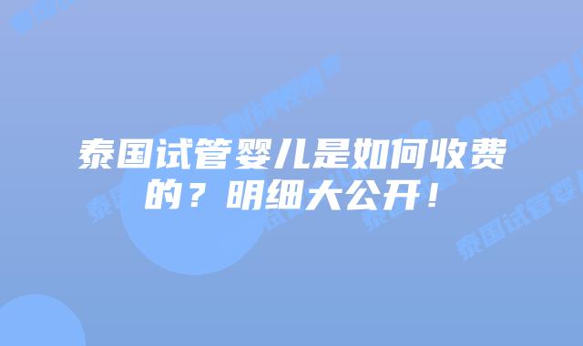 泰国试管婴儿是如何收费的?明细大公开!