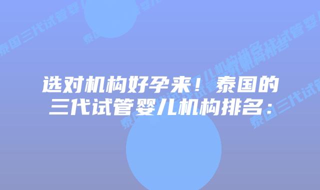 选对机构好孕来!泰国的三代试管婴儿机构排名: