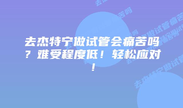 去杰特宁做试管会痛苦吗？难受程度低！轻松应对！