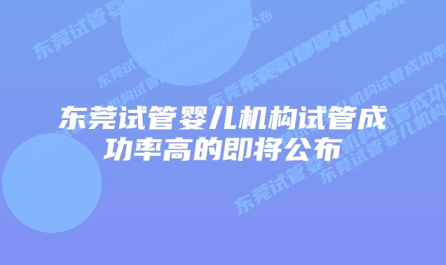 东莞试管婴儿机构试管成功率高的即将公布